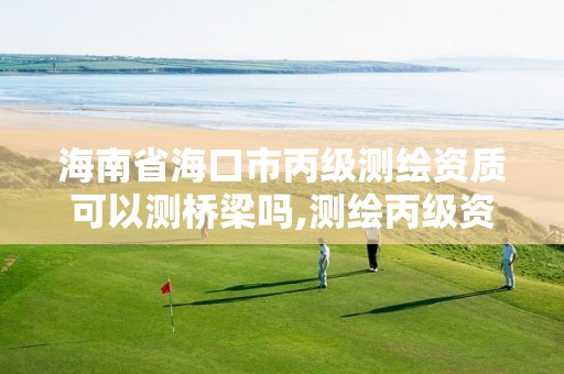 海南省海口市丙级测绘资质可以测桥梁吗,测绘丙级资质条件。