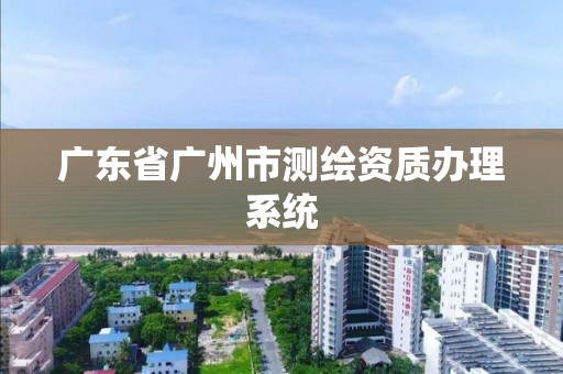 广东省广州市测绘资质办理系统