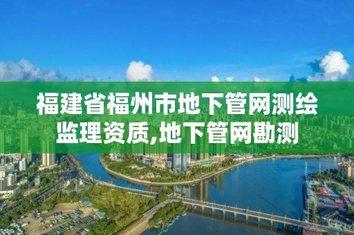 福建省福州市地下管网测绘监理资质,地下管网勘测