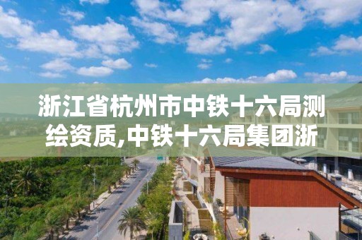 浙江省杭州市中铁十六局测绘资质,中铁十六局集团浙江分公司