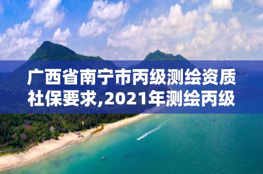 广西省南宁市丙级测绘资质社保要求,2021年测绘丙级资质申报条件