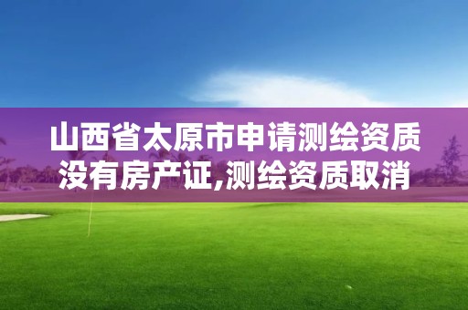 山西省太原市申请测绘资质没有房产证,测绘资质取消没有。