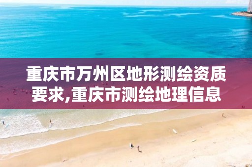 重庆市万州区地形测绘资质要求,重庆市测绘地理信息行政主管部门是