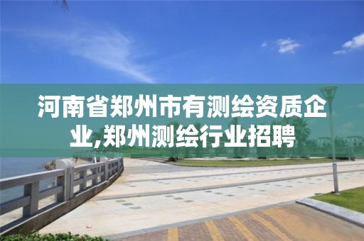 河南省郑州市有测绘资质企业,郑州测绘行业招聘