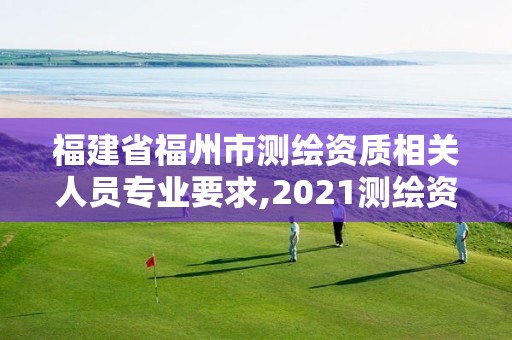 福建省福州市测绘资质相关人员专业要求,2021测绘资质延期公告福建省