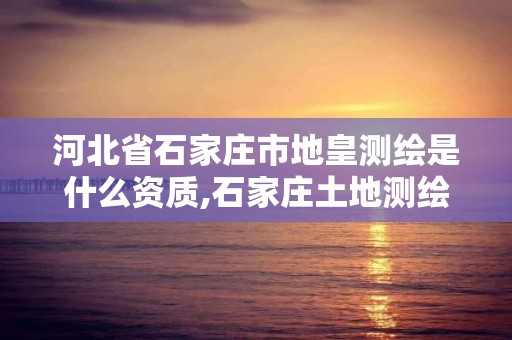 河北省石家庄市地皇测绘是什么资质,石家庄土地测绘公司