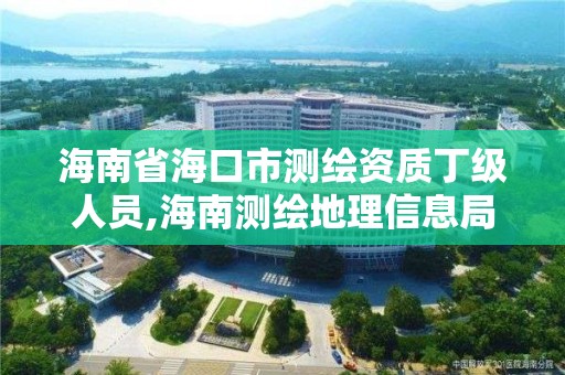 海南省海口市测绘资质丁级人员,海南测绘地理信息局招聘