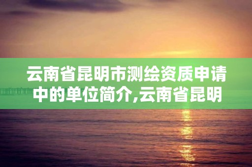 云南省昆明市测绘资质申请中的单位简介,云南省昆明市测绘资质申请中的单位简介怎么填。