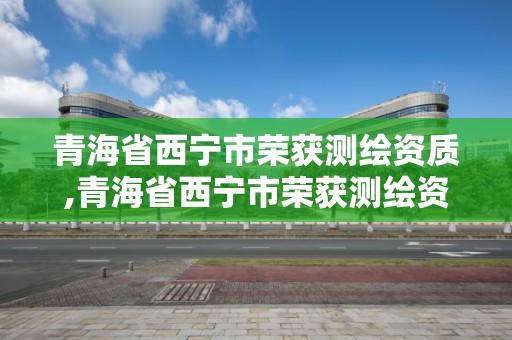 青海省西宁市荣获测绘资质,青海省西宁市荣获测绘资质名单公示