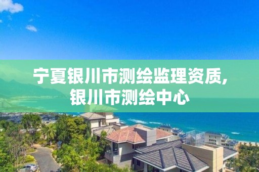 宁夏银川市测绘监理资质,银川市测绘中心