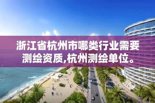 浙江省杭州市哪类行业需要测绘资质,杭州测绘单位。