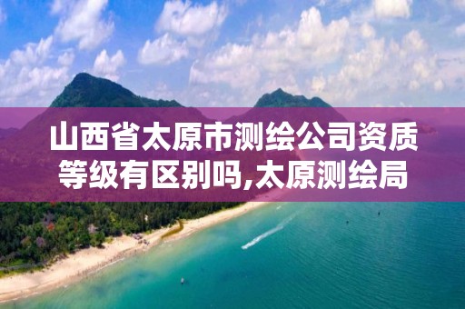 山西省太原市测绘公司资质等级有区别吗,太原测绘局工资怎么样。