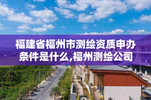 福建省福州市测绘资质申办条件是什么,福州测绘公司招聘