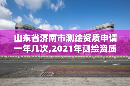 山东省济南市测绘资质申请一年几次,2021年测绘资质延期山东。