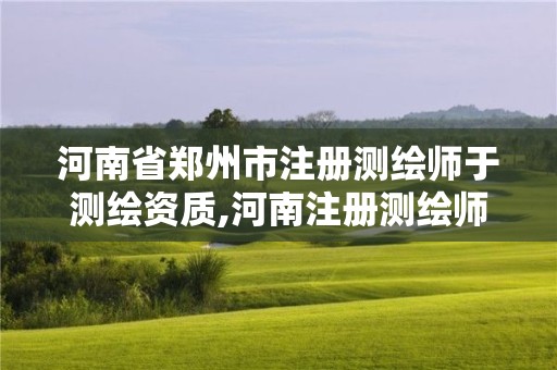 河南省郑州市注册测绘师于测绘资质,河南注册测绘师报名