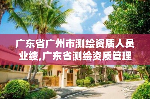 广东省广州市测绘资质人员业绩,广东省测绘资质管理系统