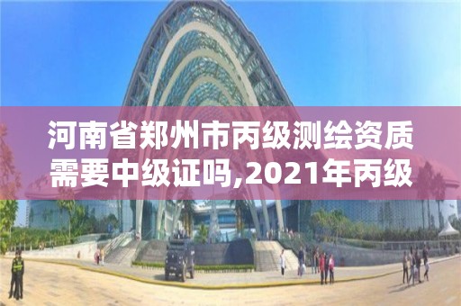 河南省郑州市丙级测绘资质需要中级证吗,2021年丙级测绘资质申请需要什么条件。