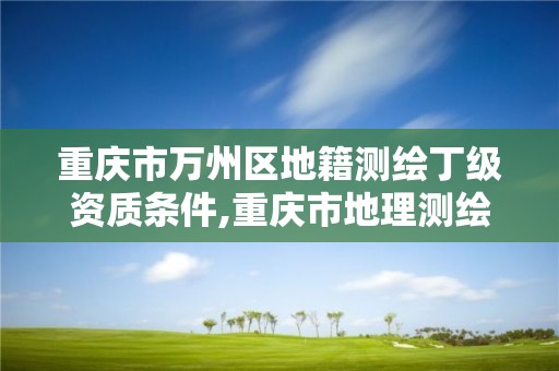 重庆市万州区地籍测绘丁级资质条件,重庆市地理测绘单位名单