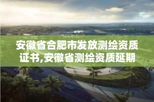 安徽省合肥市发放测绘资质证书,安徽省测绘资质延期公告。