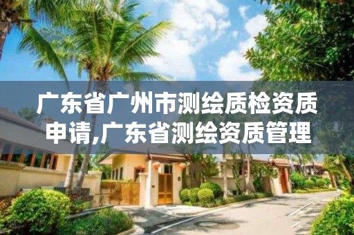 广东省广州市测绘质检资质申请,广东省测绘资质管理系统