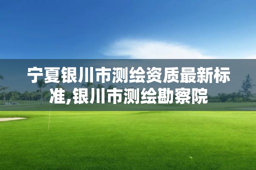 宁夏银川市测绘资质最新标准,银川市测绘勘察院