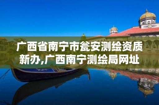 广西省南宁市瓮安测绘资质新办,广西南宁测绘局网址