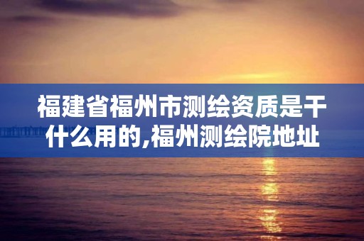 福建省福州市测绘资质是干什么用的,福州测绘院地址