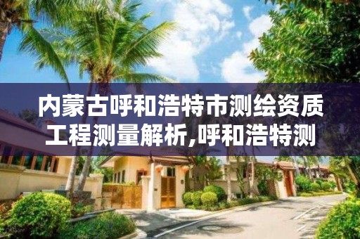 内蒙古呼和浩特市测绘资质工程测量解析,呼和浩特测绘局电话