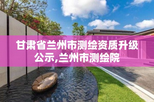 甘肃省兰州市测绘资质升级公示,兰州市测绘院