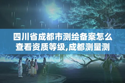 四川省成都市测绘备案怎么查看资质等级,成都测量测绘。