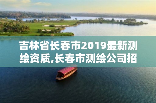 吉林省长春市2019最新测绘资质,长春市测绘公司招聘