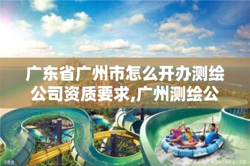 广东省广州市怎么开办测绘公司资质要求,广州测绘公司排名名单。