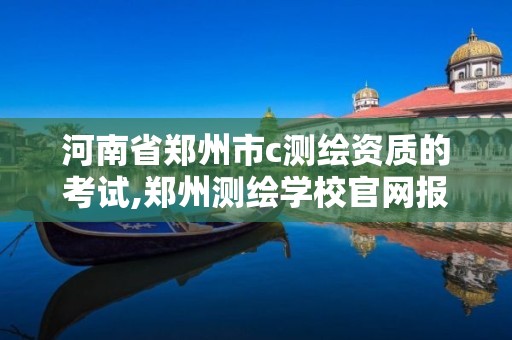 河南省郑州市c测绘资质的考试,郑州测绘学校官网报名