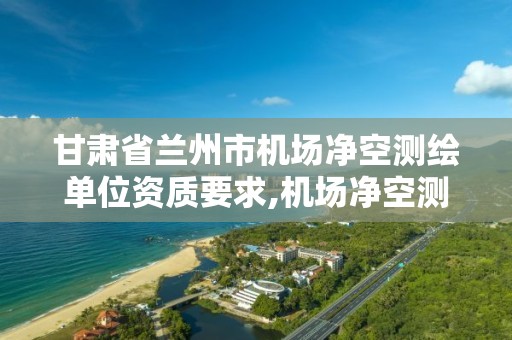 甘肃省兰州市机场净空测绘单位资质要求,机场净空测绘收费标准