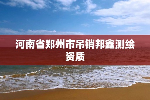 河南省郑州市吊销邦鑫测绘资质