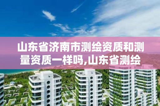 山东省济南市测绘资质和测量资质一样吗,山东省测绘资质专用章图片