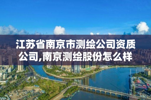 江苏省南京市测绘公司资质公司,南京测绘股份怎么样