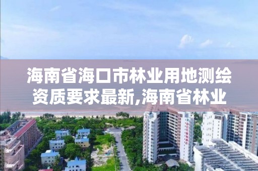 海南省海口市林业用地测绘资质要求最新,海南省林业勘测设计院。