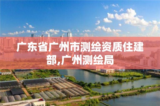 广东省广州市测绘资质住建部,广州测绘局