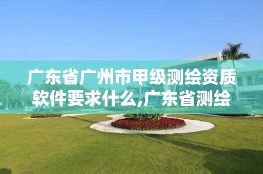 广东省广州市甲级测绘资质软件要求什么,广东省测绘资质单位名单