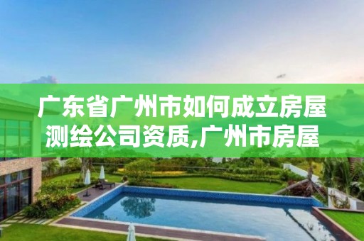 广东省广州市如何成立房屋测绘公司资质,广州市房屋测绘管理实施细则