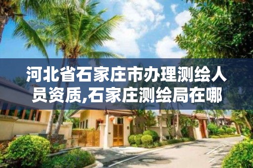 河北省石家庄市办理测绘人员资质,石家庄测绘局在哪