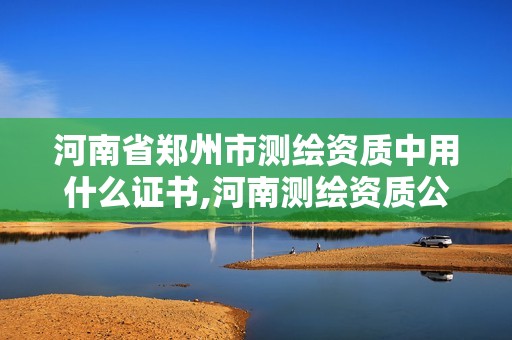 河南省郑州市测绘资质中用什么证书,河南测绘资质公示