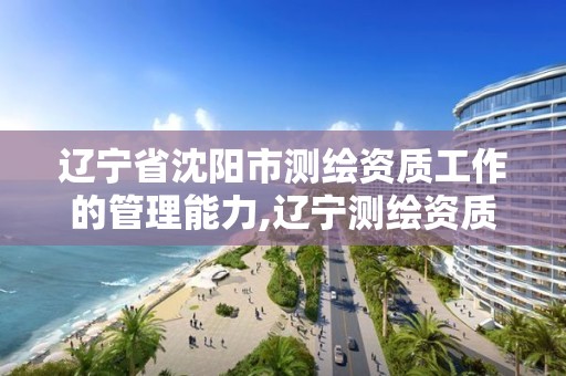 辽宁省沈阳市测绘资质工作的管理能力,辽宁测绘资质单位。