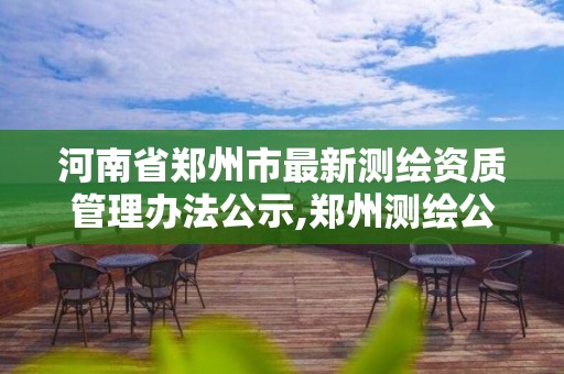 河南省郑州市最新测绘资质管理办法公示,郑州测绘公司有哪些是正规的。