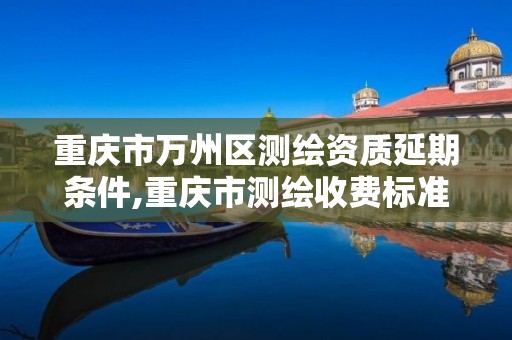 重庆市万州区测绘资质延期条件,重庆市测绘收费标准