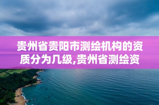 贵州省贵阳市测绘机构的资质分为几级,贵州省测绘资质管理系统