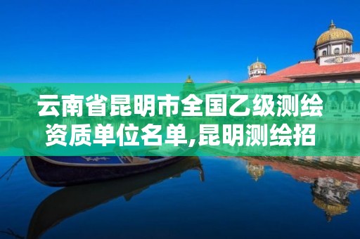 云南省昆明市全国乙级测绘资质单位名单,昆明测绘招聘。