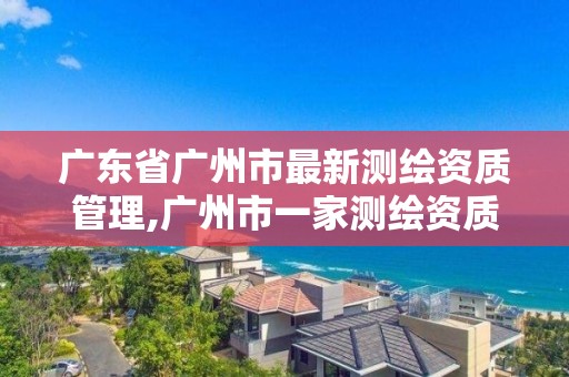 广东省广州市最新测绘资质管理,广州市一家测绘资质单位