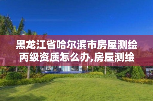 黑龙江省哈尔滨市房屋测绘丙级资质怎么办,房屋测绘资质丙级资质申请。